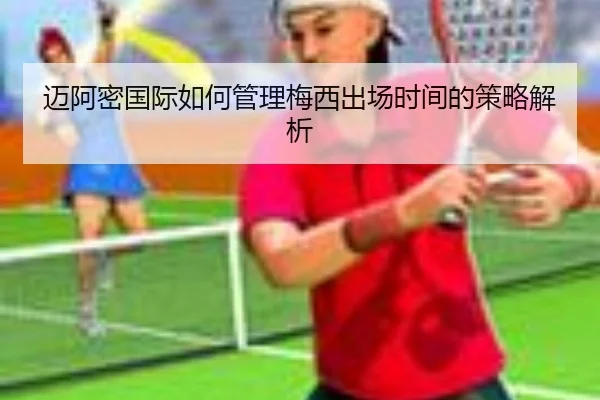 迈阿密国际如何管理梅西出场时间的策略解析