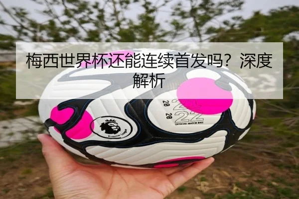梅西世界杯还能连续首发吗？深度解析